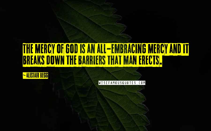 Alistair Begg Quotes: The mercy of God is an all-embracing mercy and it breaks down the barriers that man erects.