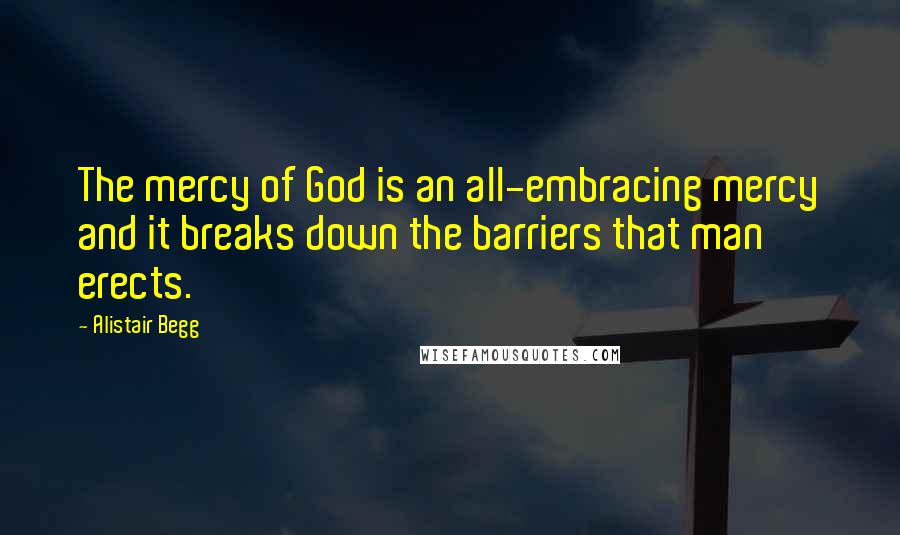 Alistair Begg Quotes: The mercy of God is an all-embracing mercy and it breaks down the barriers that man erects.