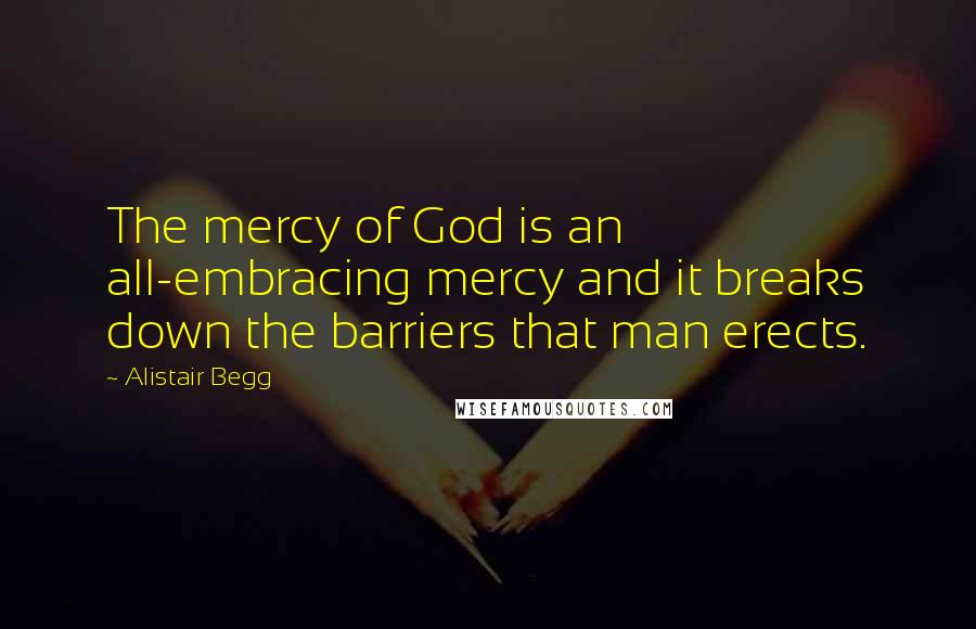 Alistair Begg Quotes: The mercy of God is an all-embracing mercy and it breaks down the barriers that man erects.