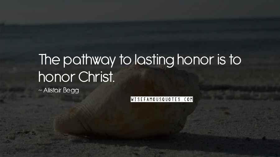 Alistair Begg Quotes: The pathway to lasting honor is to honor Christ.