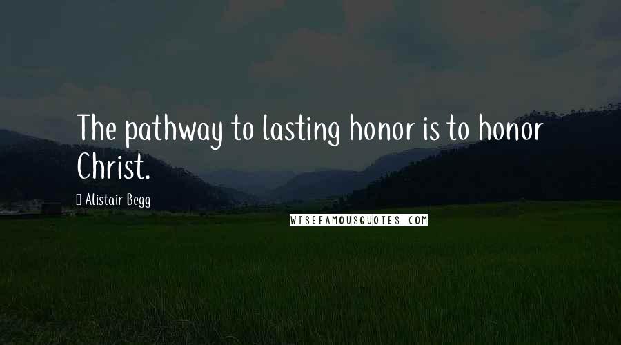 Alistair Begg Quotes: The pathway to lasting honor is to honor Christ.