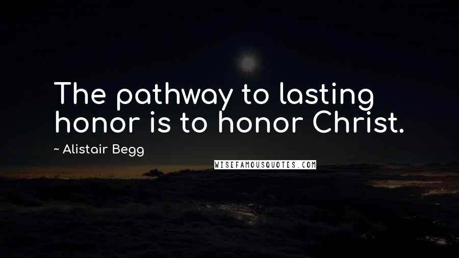Alistair Begg Quotes: The pathway to lasting honor is to honor Christ.