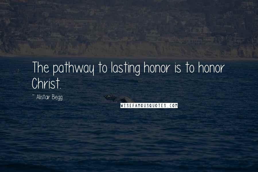 Alistair Begg Quotes: The pathway to lasting honor is to honor Christ.