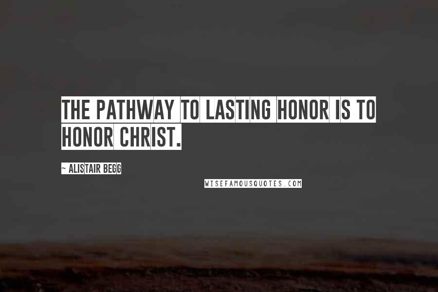 Alistair Begg Quotes: The pathway to lasting honor is to honor Christ.