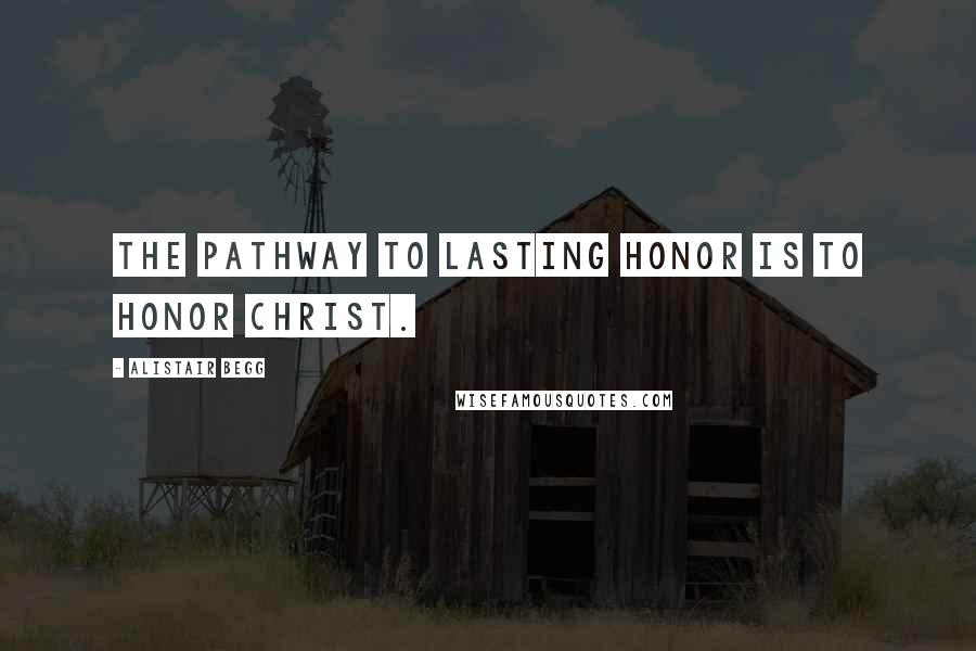 Alistair Begg Quotes: The pathway to lasting honor is to honor Christ.