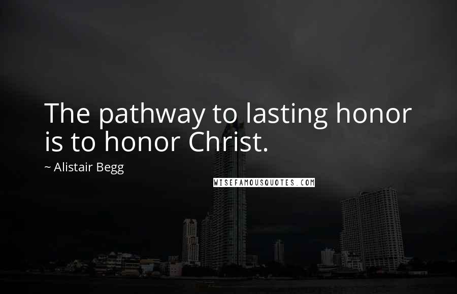 Alistair Begg Quotes: The pathway to lasting honor is to honor Christ.