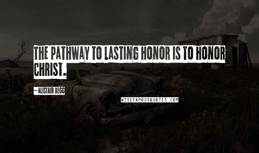 Alistair Begg Quotes: The pathway to lasting honor is to honor Christ.