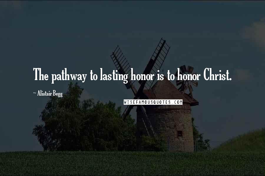 Alistair Begg Quotes: The pathway to lasting honor is to honor Christ.