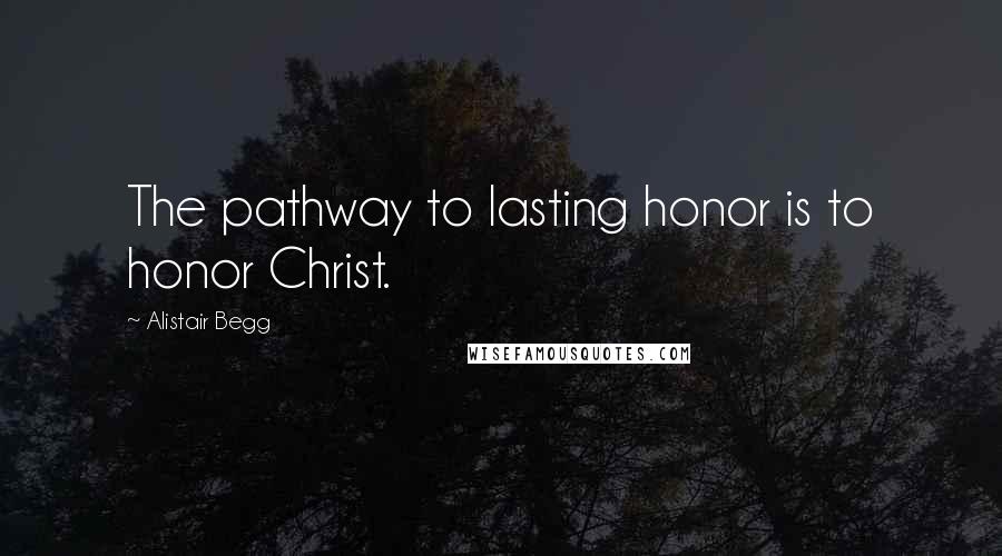 Alistair Begg Quotes: The pathway to lasting honor is to honor Christ.