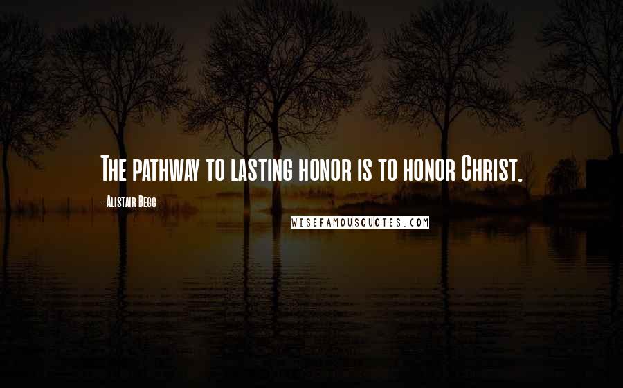 Alistair Begg Quotes: The pathway to lasting honor is to honor Christ.
