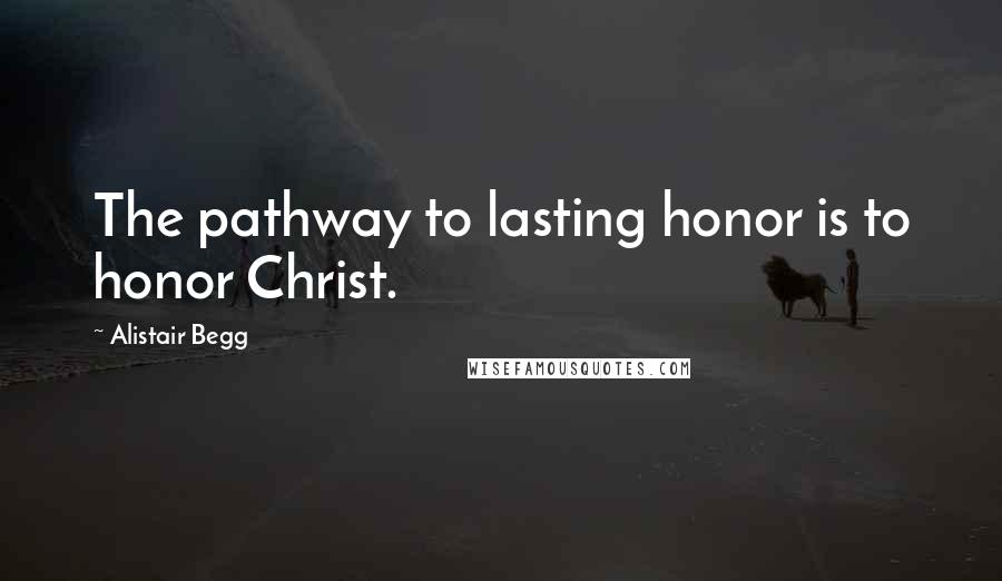 Alistair Begg Quotes: The pathway to lasting honor is to honor Christ.