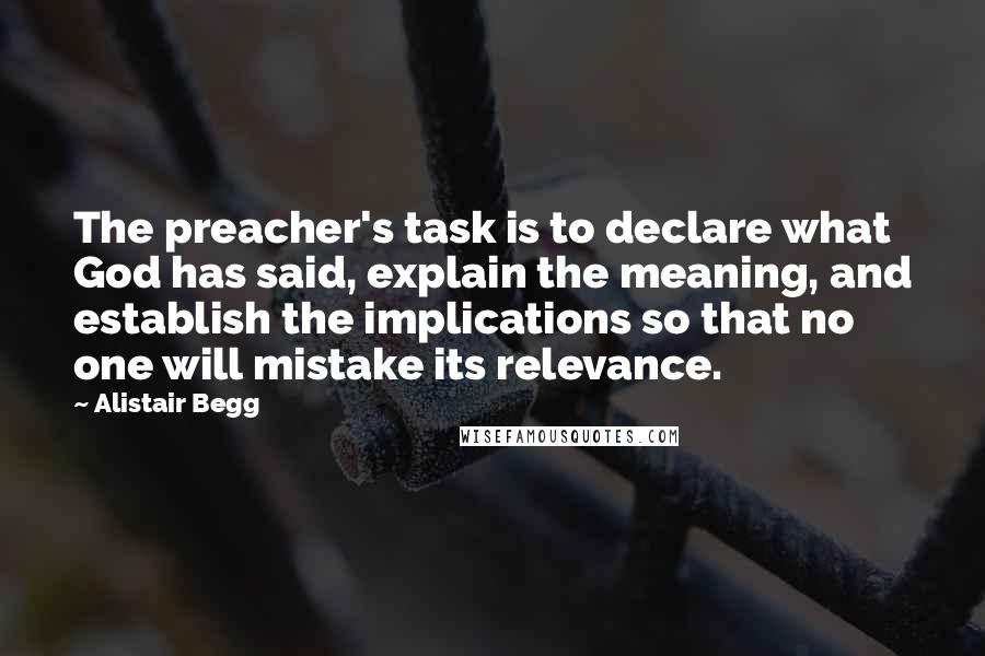 Alistair Begg Quotes: The preacher's task is to declare what God has said, explain the meaning, and establish the implications so that no one will mistake its relevance.