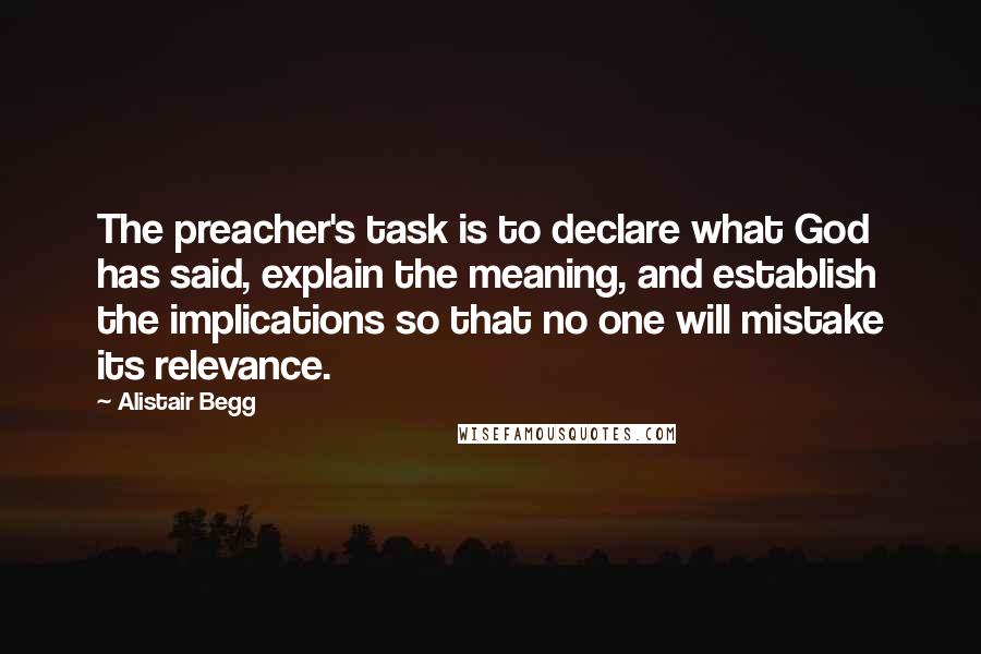 Alistair Begg Quotes: The preacher's task is to declare what God has said, explain the meaning, and establish the implications so that no one will mistake its relevance.