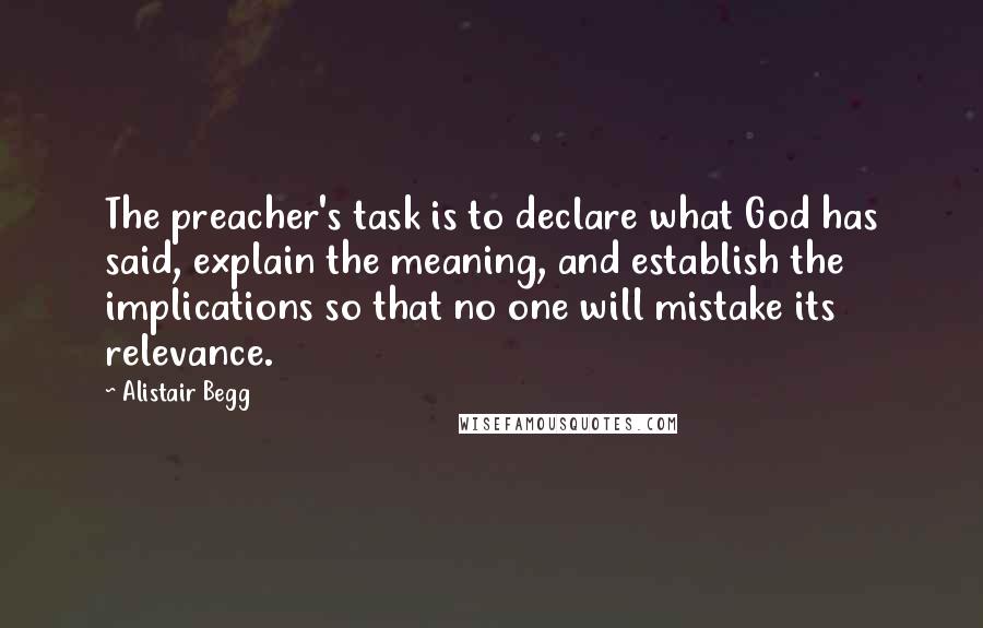 Alistair Begg Quotes: The preacher's task is to declare what God has said, explain the meaning, and establish the implications so that no one will mistake its relevance.