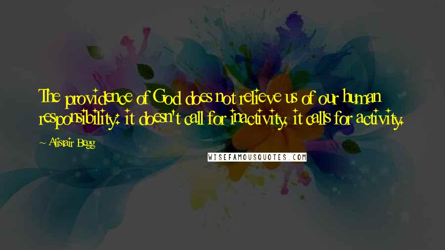 Alistair Begg Quotes: The providence of God does not relieve us of our human responsibility: it doesn't call for inactivity, it calls for activity.