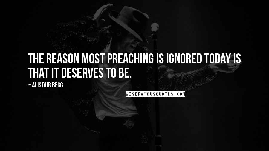 Alistair Begg Quotes: The reason most preaching is ignored today is that it deserves to be.