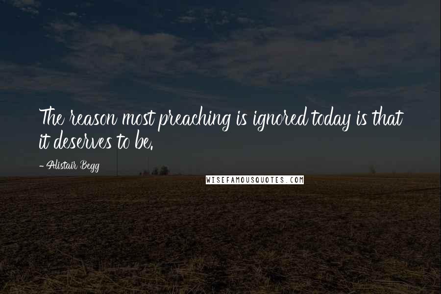 Alistair Begg Quotes: The reason most preaching is ignored today is that it deserves to be.