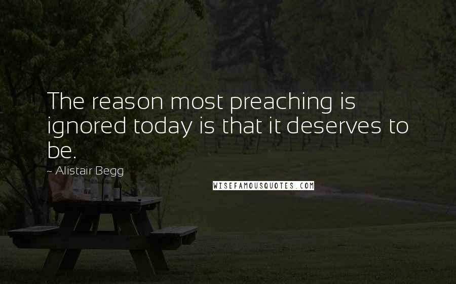 Alistair Begg Quotes: The reason most preaching is ignored today is that it deserves to be.