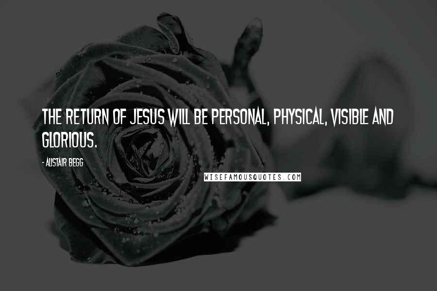 Alistair Begg Quotes: The return of Jesus will be personal, physical, visible and glorious.