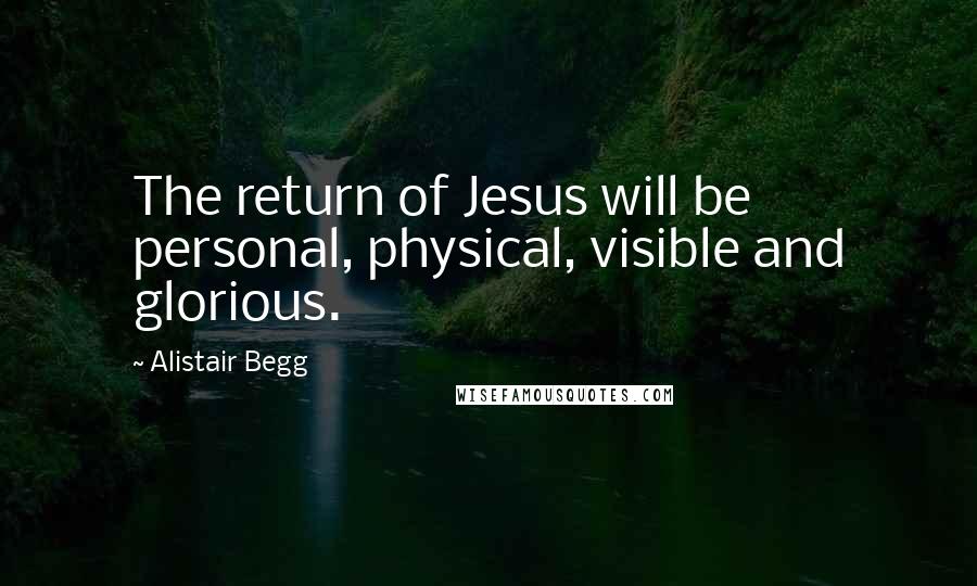 Alistair Begg Quotes: The return of Jesus will be personal, physical, visible and glorious.