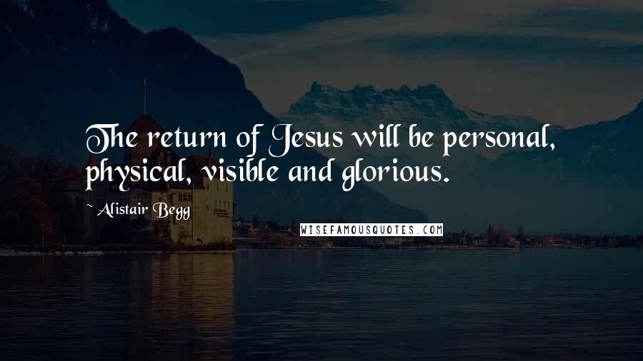 Alistair Begg Quotes: The return of Jesus will be personal, physical, visible and glorious.