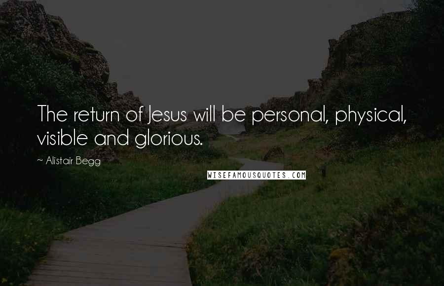 Alistair Begg Quotes: The return of Jesus will be personal, physical, visible and glorious.