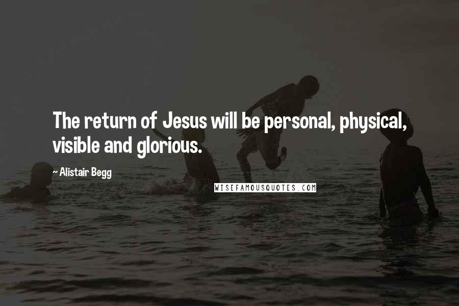Alistair Begg Quotes: The return of Jesus will be personal, physical, visible and glorious.