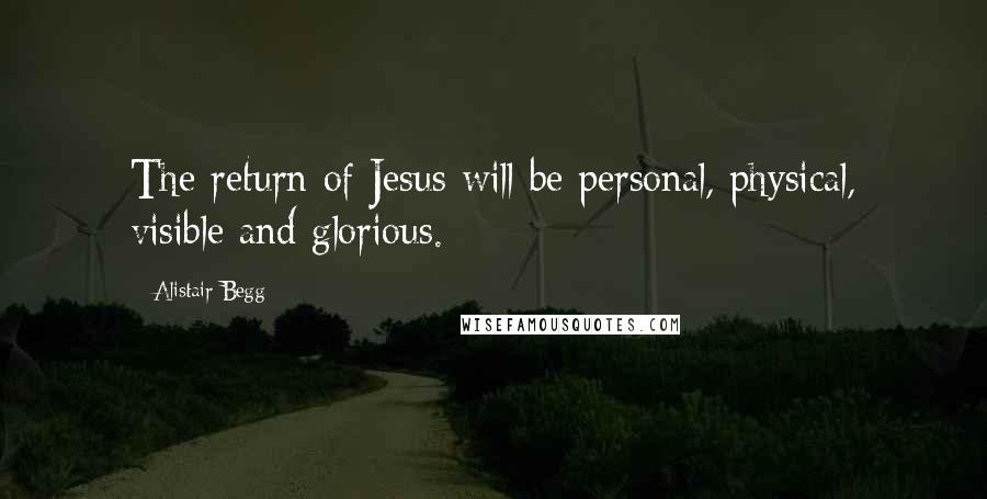 Alistair Begg Quotes: The return of Jesus will be personal, physical, visible and glorious.