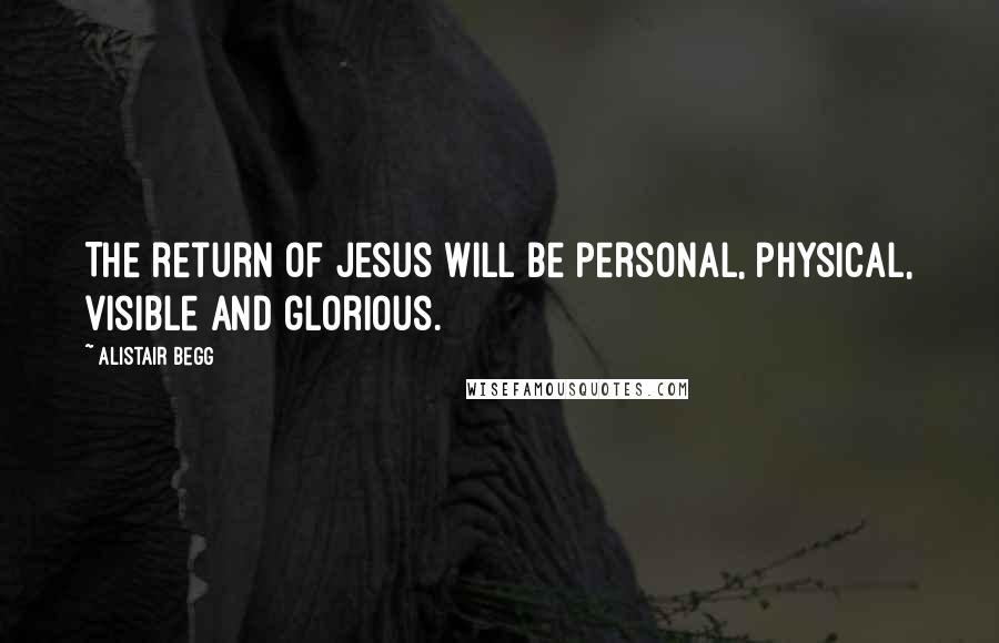 Alistair Begg Quotes: The return of Jesus will be personal, physical, visible and glorious.