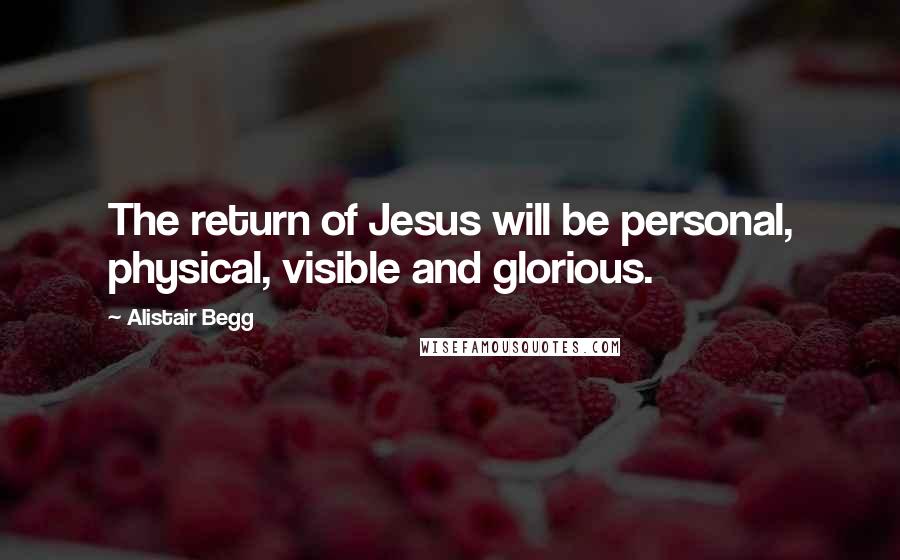 Alistair Begg Quotes: The return of Jesus will be personal, physical, visible and glorious.