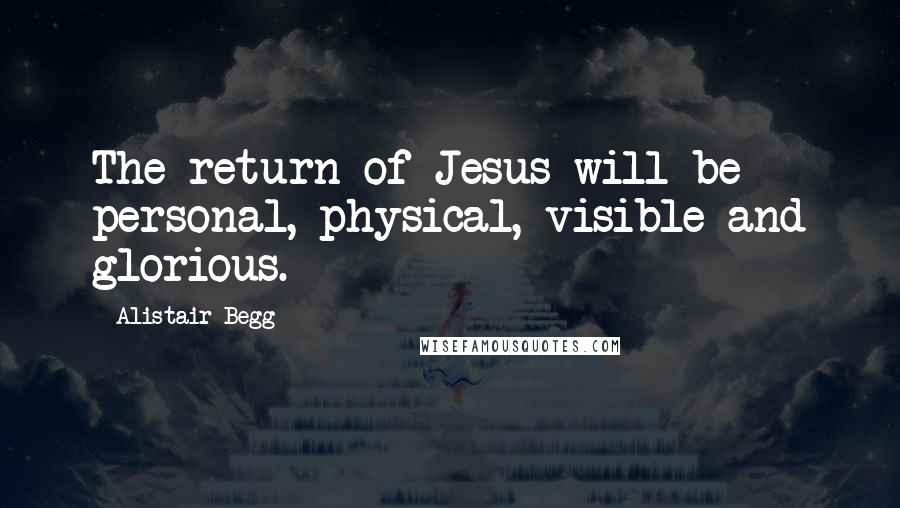 Alistair Begg Quotes: The return of Jesus will be personal, physical, visible and glorious.