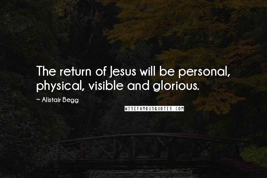 Alistair Begg Quotes: The return of Jesus will be personal, physical, visible and glorious.