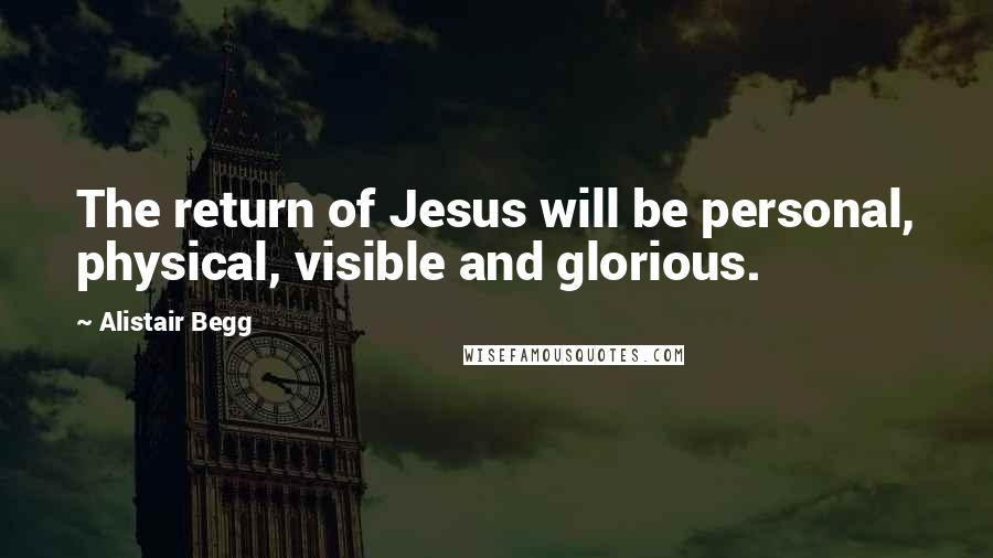 Alistair Begg Quotes: The return of Jesus will be personal, physical, visible and glorious.