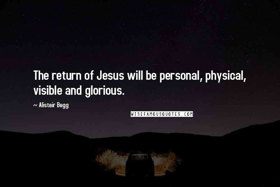 Alistair Begg Quotes: The return of Jesus will be personal, physical, visible and glorious.