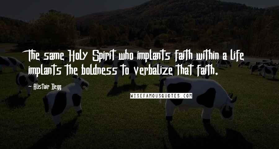 Alistair Begg Quotes: The same Holy Spirit who implants faith within a life implants the boldness to verbalize that faith.