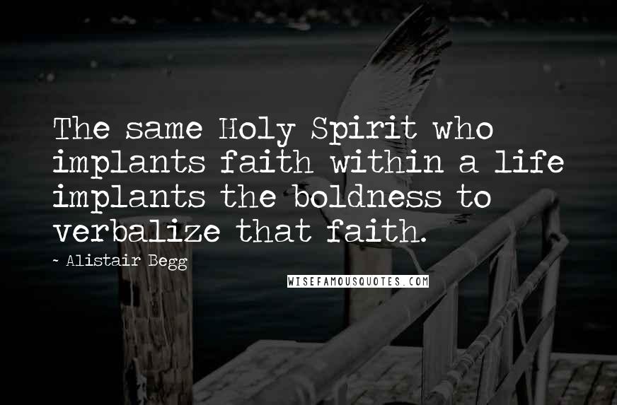 Alistair Begg Quotes: The same Holy Spirit who implants faith within a life implants the boldness to verbalize that faith.