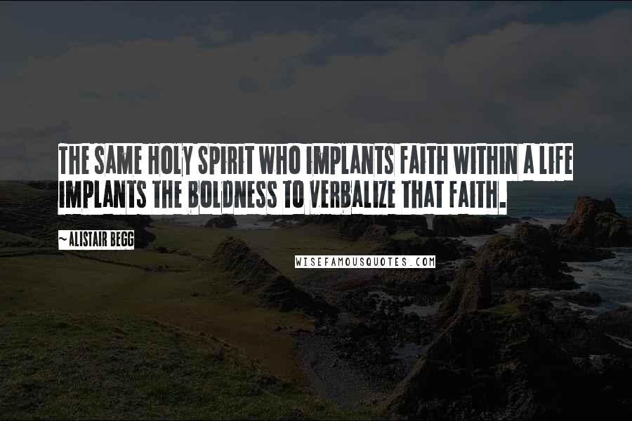 Alistair Begg Quotes: The same Holy Spirit who implants faith within a life implants the boldness to verbalize that faith.