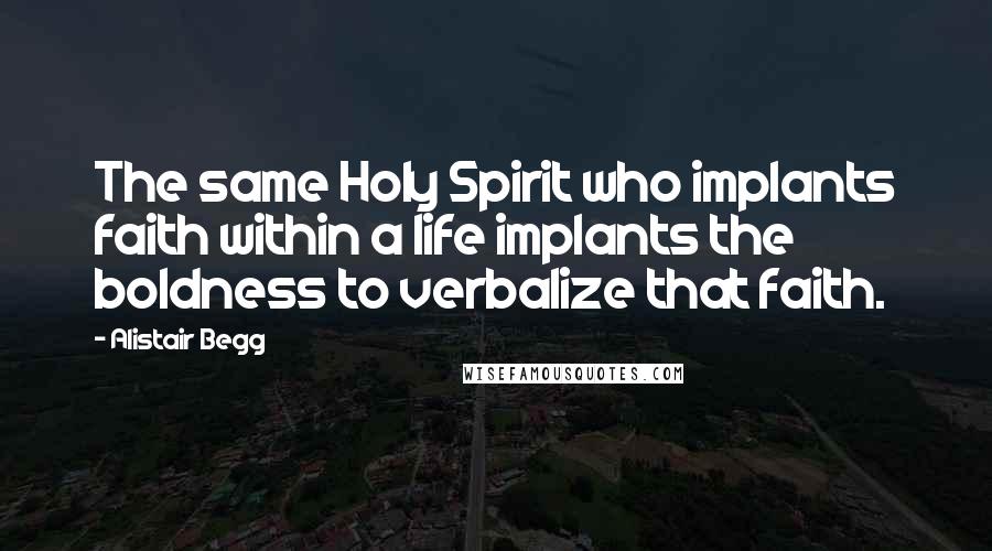 Alistair Begg Quotes: The same Holy Spirit who implants faith within a life implants the boldness to verbalize that faith.