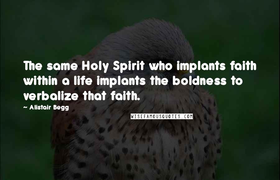 Alistair Begg Quotes: The same Holy Spirit who implants faith within a life implants the boldness to verbalize that faith.