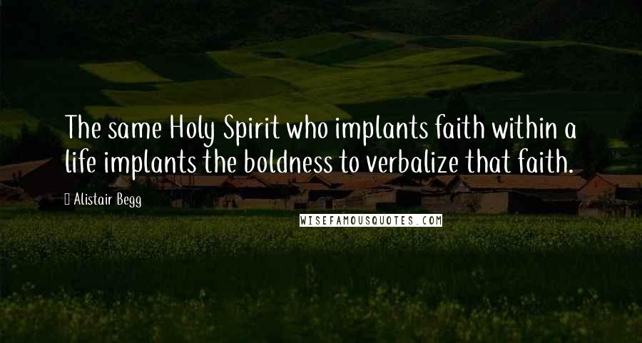 Alistair Begg Quotes: The same Holy Spirit who implants faith within a life implants the boldness to verbalize that faith.