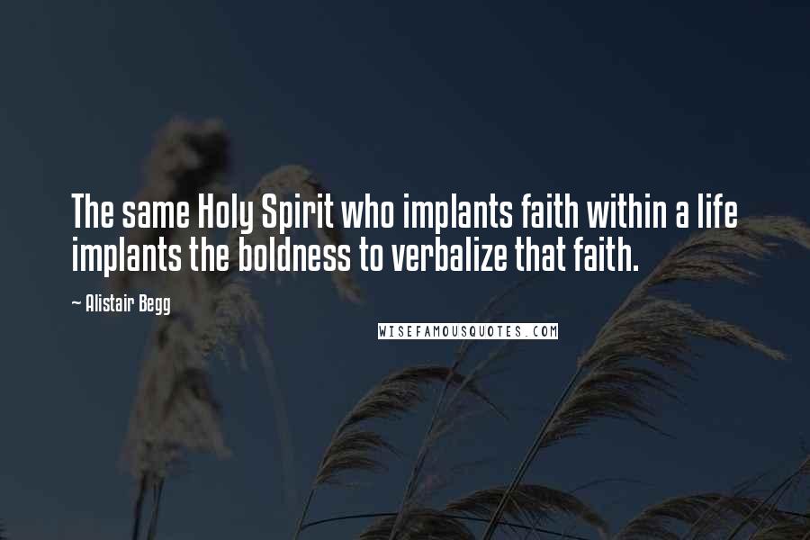 Alistair Begg Quotes: The same Holy Spirit who implants faith within a life implants the boldness to verbalize that faith.