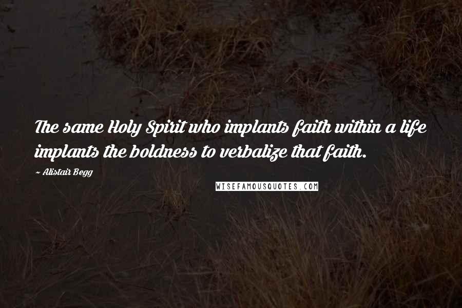 Alistair Begg Quotes: The same Holy Spirit who implants faith within a life implants the boldness to verbalize that faith.