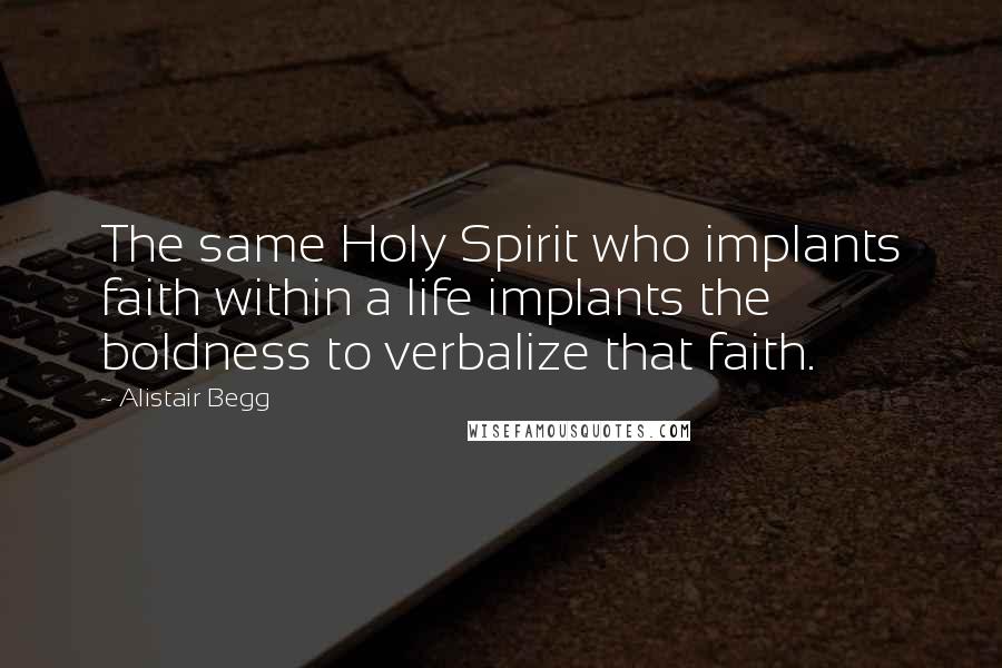 Alistair Begg Quotes: The same Holy Spirit who implants faith within a life implants the boldness to verbalize that faith.