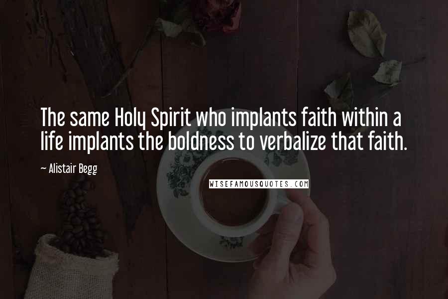 Alistair Begg Quotes: The same Holy Spirit who implants faith within a life implants the boldness to verbalize that faith.