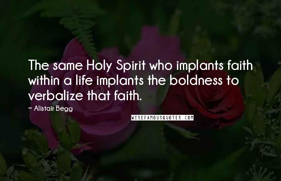 Alistair Begg Quotes: The same Holy Spirit who implants faith within a life implants the boldness to verbalize that faith.