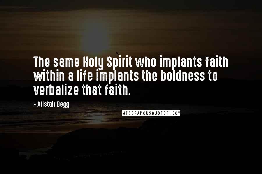 Alistair Begg Quotes: The same Holy Spirit who implants faith within a life implants the boldness to verbalize that faith.