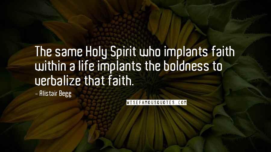 Alistair Begg Quotes: The same Holy Spirit who implants faith within a life implants the boldness to verbalize that faith.