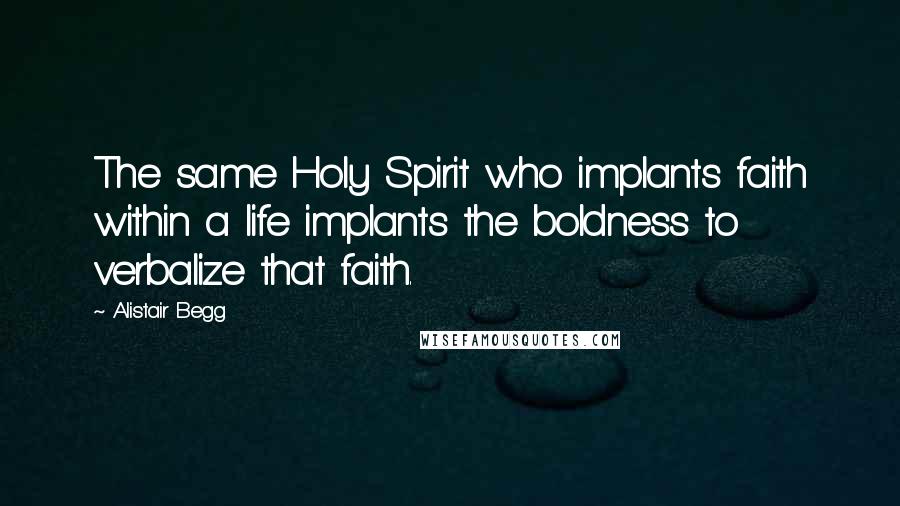 Alistair Begg Quotes: The same Holy Spirit who implants faith within a life implants the boldness to verbalize that faith.