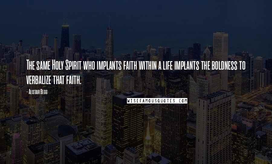 Alistair Begg Quotes: The same Holy Spirit who implants faith within a life implants the boldness to verbalize that faith.