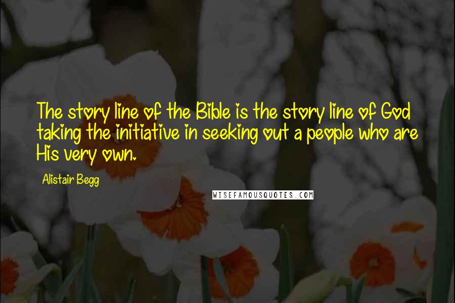 Alistair Begg Quotes: The story line of the Bible is the story line of God taking the initiative in seeking out a people who are His very own.